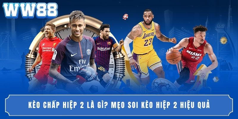 Kèo Chấp Hiệp 2 Là Gì? Mẹo Soi Kèo Hiệp 2 Hiệu Quả