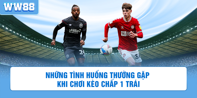 Những tình huống thường gặp khi chơi kèo chấp 1 trái