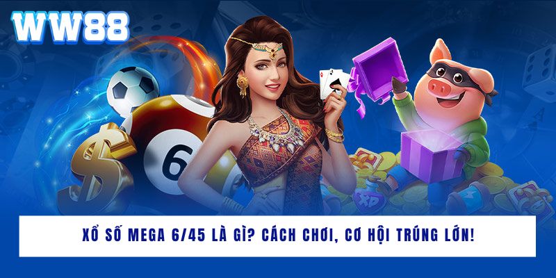 Xổ số Mega 6/45 là gì? Cách chơi, cơ hội trúng lớn!